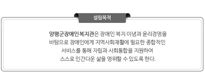 설립목적 : 양평군장애인복지관은 장애인 복지 이념과 윤리경영을 바탕으로 장애인에게 지역사회재활에 필요한 종합적인 
서비스를 통해 자립과 사회통합을 지원하여 스스로 인간다운 삶을 영위할 수 있도록 한다.